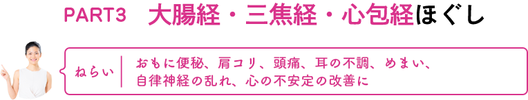 PART3　大腸経・三焦経・心包経ほぐし　ねらい：おもに便秘、肩コリ、頭痛、耳の不調、めまい、自律神経の乱れ、心の不安定の改善に