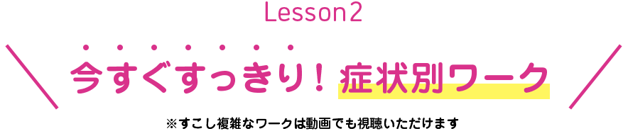 Lesson2 今すぐすっきり！　症状別ワーク　※すこし複雑なワークは動画でも視聴いただけます