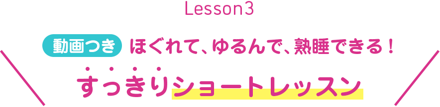 Lesson3 動画つき ほぐれて、ゆるんで、熟睡できる！　すっきりショートレッスン