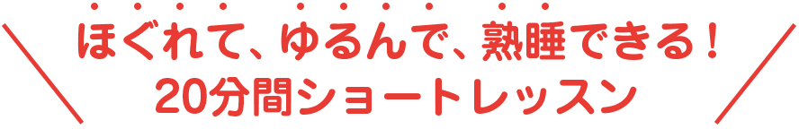 ほぐれて、ゆるんで、熟睡できる！ 20分間ショートレッスン