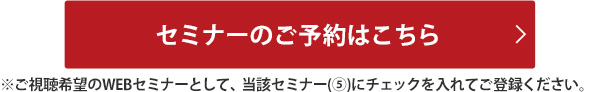 セミナーのご予約はこちら※ご視聴希望のWEBセミナーとして、当該セミナー(⑤)にチェックを入れてご登録ください。