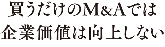 買うだけのM&Aでは企業価値は向上しない