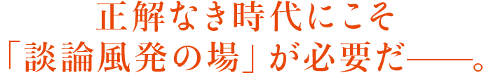 正解なき時代にこそ「談論風発の場」が必要だ——。