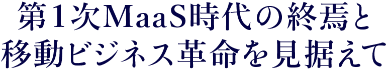 第１次MaaS時代の終焉と移動ビジネス革命を見据えて