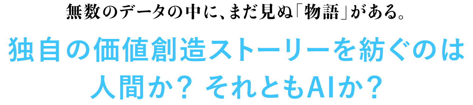 無数のデータの中に、まだ見ぬ「物語」がある。独自の価値創造ストーリーを紡ぐのは人間か？ それともAIか？