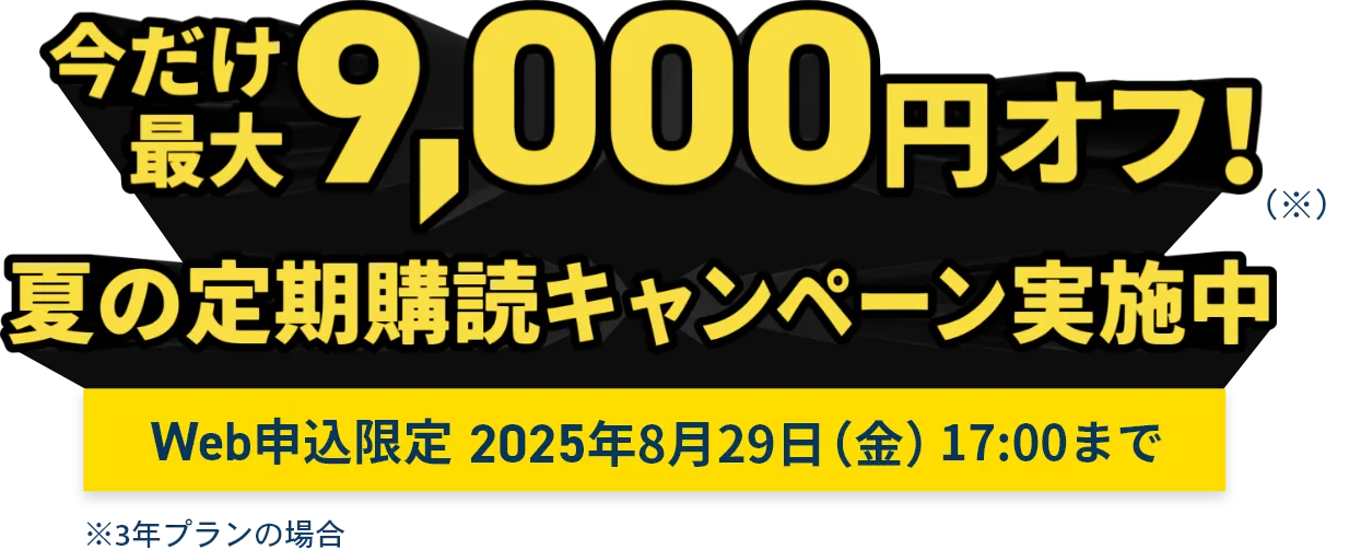 今だけ最大9,000円オフ！（※）夏の定期購読キャンペーン実施中　Web申込限定 2025年8月29日（金）17:00まで（※：3年プランの場合）
