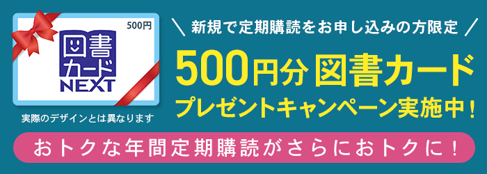 おトクな年間定期購読がさらにお得に！　500円分図書カード プレゼントキャンペーン実施中！